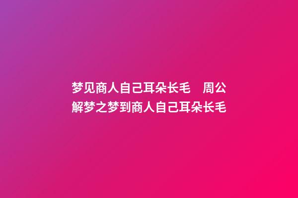 梦见商人自己耳朵长毛　周公解梦之梦到商人自己耳朵长毛